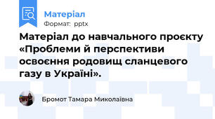 Матеріал до навчального проєкту «Проблеми й перспективи освоєння родовищ сланцевого газу в Україні».