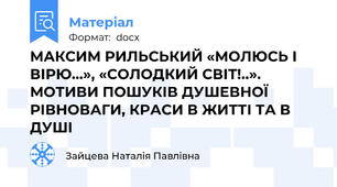 МАКСИМ РИЛЬСЬКИЙ «МОЛЮСЬ І ВІРЮ…», «СОЛОДКИЙ СВІТ!..». МОТИВИ ПОШУКІВ ДУШЕВНОЇ РІВНОВАГИ, КРАСИ В ЖИТТІ ТА В ДУШІ