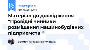 Матеріал до дослідження "Провідні чинники розміщення машинобудівних підприємств "