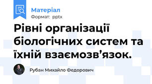 Рівні організації біологічних систем та їхній взаємозв’язок.