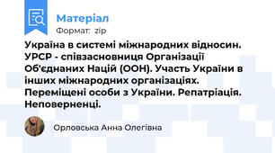 Україна в системі міжнародних відносин. УРСР - співзасновниця Організації Об'єднаних Націй (ООН). Участь України в інших міжнародних організаціях. Переміщені особи з України. Репатріація. Неповерненці.