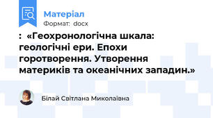 :  «Геохронологічна шкала: геологічні ери. Епохи горотворення. Утворення материків та океанічних западин.»
