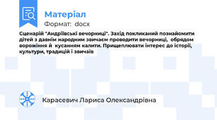 Сценарій "Андріївські вечорниці". Захід покликаний познайомити дітей з давнім народним звичаєм проводити вечорниці,  обрядом ворожіння й  кусанням калити. Прищеплювати інтерес до історії, культури, традицій і звичаїв