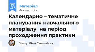 Календарно – тематичне планування навчального матеріалу  на період проходження практики