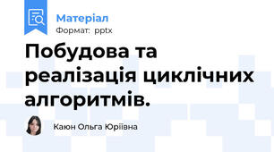 Побудова та реалізація циклічних алгоритмів.