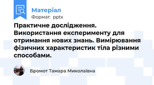 Практичне дослідження. Використання експерименту для отримання нових знань. Вимірювання фізичних характеристик тіла різними способами.