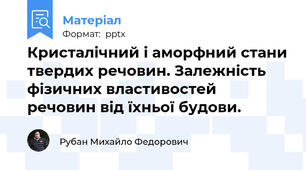 Кристалічний і аморфний стани твердих речовин. Залежність фізичних властивостей речовин від їхньої будови.