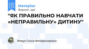 "ЯК ПРАВИЛЬНО НАВЧАТИ «НЕПРАВИЛЬНУ» ДИТИНУ"