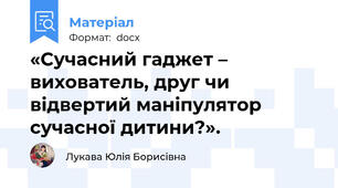 «Сучасний гаджет – вихователь, друг чи відвертий маніпулятор сучасної дитини?».