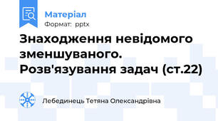 Знаходження невідомого зменшуваного. Розв'язування задач (ст.22)