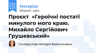 Проєкт  «Героїчні постаті минулого мого краю. Михайло Сергiйович Грушевський»