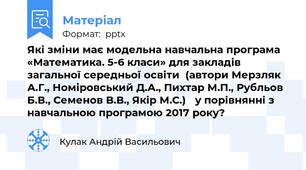Які зміни має модельна навчальна програма «Математика. 5-6 класи» для закладів загальної середньої освіти  (автори Мерзляк А.Г., Номіровський Д.А., Пихтар М.П., Рубльов Б.В., Семенов В.В., Якір М.С.) у порівнянні з навчальною програмою 2017 року?