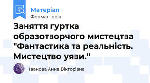 Заняття гуртка образотворчого мистецтва "Фантастика та реальність. Мистецтво уяви."