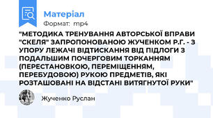 "МЕТОДИКА ТРЕНУВАННЯ АВТОРСЬКОЇ ВПРАВИ "СКЕЛЯ" ЗАПРОПОНОВАНОЮ ЖУЧЕНКОМ Р.Г. - З УПОРУ ЛЕЖАЧІ ВІДТИСКАННЯ ВІД ПІДЛОГИ З ПОДАЛЬШИМ ПОЧЕРГОВИМ ТОРКАННЯМ (ПЕРЕСТАНОВКОЮ, ПЕРЕМІЩЕННЯМ, ПЕРЕБУДОВОЮ) РУКОЮ ПРЕДМЕТІВ, ЯКІ РОЗТАШОВАНІ НА ВІДСТАНІ ВИТЯГНУТОЇ РУКИ"
