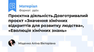 Проєктна діяльність.Довготривалий проєкт «Значення хімічних відкриттів для розвитку людства», «Еволюція хімічних знань»