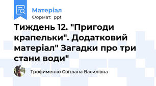 Тиждень 12. "Пригоди крапельки". Додатковий матеріал" Загадки про три стани води"