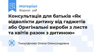 Консультація для батьків «Як відволікти дитину від гаджетів або Оригінальні вироби з листя та квітів разом з дитиною»