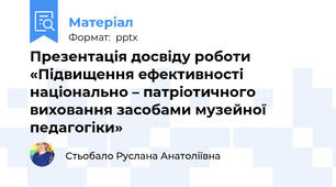 Презентація досвіду роботи «Підвищення ефективності національно – патріотичного виховання засобами музейної педагогіки»
