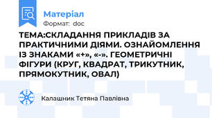ТЕМА:СКЛАДАННЯ ПРИКЛАДІВ ЗА ПРАКТИЧНИМИ ДІЯМИ. ОЗНАЙОМЛЕННЯ ІЗ ЗНАКАМИ «+», «-». ГЕОМЕТРИЧНІ ФІГУРИ (КРУГ, КВАДРАТ, ТРИКУТНИК, ПРЯМОКУТНИК, ОВАЛ)
