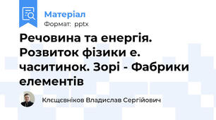Речовина та енергія. Розвиток фізики е. часитинок. Зорі - Фабрики елементів