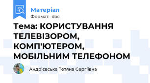 Тема: КОРИСТУВАННЯ ТЕЛЕВІЗОРОМ, КОМП'ЮТЕРОМ, МОБІЛЬНИМ ТЕЛЕФОНОМ