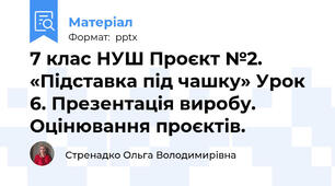 7 клас НУШ Проєкт №2. «Підставка під чашку» Урок 6. Презентація виробу. Оцінювання проєктів.