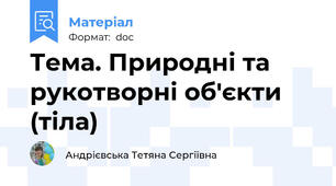 Тема. Природні та рукотворні об'єкти (тіла)