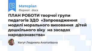 ПЛАН РОБОТИ творчої групи  педагогів ЗДО  «Запровадження моделі морального виховання  дітей дошкільного віку  на засадах народознавства»