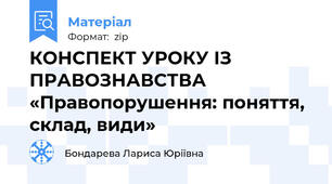 КОНСПЕКТ УРОКУ ІЗ ПРАВОЗНАВСТВА    «Правопорушення: поняття, склад, види»