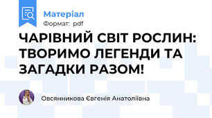 ЧАРІВНИЙ СВІТ РОСЛИН: ТВОРИМО ЛЕГЕНДИ ТА ЗАГАДКИ РАЗОМ!