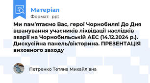 Ми пам’ятаємо Вас, герої Чорнобиля! До Дня вшанування учасників ліквідації наслідків аварії на Чорнобильській АЕС (14.12.2024 р.). Дискусійна панель/вікторина. ПРЕЗЕНТАЦІЯ виховного заходу