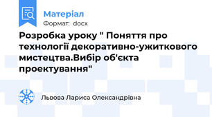 Розробка уроку " Поняття про технології декоративно-ужиткового мистецтва.Вибір об'єкта проектування"