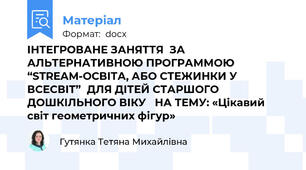 ІНТЕГРОВАНЕ ЗАНЯТТЯ  ЗА АЛЬТЕРНАТИВНОЮ ПРОГРАММОЮ “STREAM-ОСВІТА, АБО СТЕЖИНКИ У ВСЕСВІТ”  ДЛЯ ДІТЕЙ СТАРШОГО ДОШКІЛЬНОГО ВІКУ   НА ТЕМУ: «Цікавий світ геометричних фігур»
