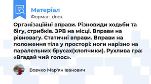 Організаційні вправи. Різновиди ходьби та бігу, стрибків. ЗРВ на місці. Вправи на рівновагу. Статичні вправи. Вправи на положення тіла у просторі: ноги нарізно на паралельних брусах(хлопчики). Рухлива гра: «Вгадай чий голос».