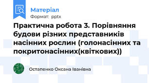 Практична робота 3. Порівняння будови різних представників насінних рослин (голонасінних та покритонасінних(квіткових))