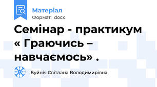 Семінар - практикум « Граючись – навчаємось» .