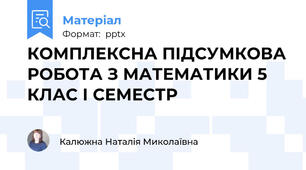 КОМПЛЕКСНА ПІДСУМКОВА РОБОТА З МАТЕМАТИКИ 5 КЛАС І СЕМЕСТР