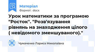Урок математики за програмою "Росток". "Розв'язування рівнянь на знаходження цілого ( невідомого зменшуваного)."