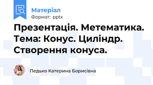 Презентація. Метематика. Тема: Конус. Циліндр. Створення конуса.