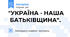 "УКРАЇНА - НАША БАТЬКІВЩИНА".