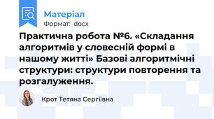 Практична робота №6. «Складання алгоритмів у словесній формі в нашому житті» Базові алгоритмічні структури: структури повторення та розгалуження.