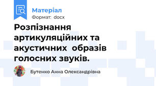 Розпізнання артикуляційних та акустичних  образів голосних звуків.