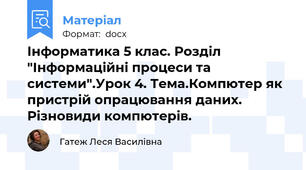 Інформатика 5 клас. Розділ "Інформаційні процеси та системи".Урок 4. Тема.Компютер як пристрій опрацювання даних. Різновиди компютерів.