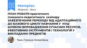 ПЛАН РОБОТИ практичного психолого-педагогічного  семінару ЗАБЕЗПЕЧЕННЯ ПЕРЕХОДУ ВІД АДАПТАЦІЙНОГО ДО БАЗОВОГО ЦИКЛУ НАВЧАННЯ У  НУШ ШЛЯХОМ ВПРОВАДЖЕННЯ СУЧАСНИХ РЕСУРСІВ,  ЕФЕКТИВНИХ ІНСТРУМЕНТІВ І ТЕХНОЛОГІЙ У ВИКЛАДАННІ ПРЕДМЕТІВ