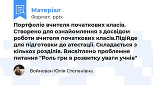Портфоліо вчителя початкових класів. Створено для ознайомлення з досвідом роботи вчителя початкових класів.Підійде для підготовки до атестації. Складається з кількох розділів. Висвітлено проблемне питання "Роль гри в розвитку уваги учнів"