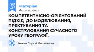 КОМПЕТЕНТНІСНО-ОРІЄНТОВАНИЙ ПІДХІД  ДО МОДЕЛЮВАННЯ, ПРЄКТУВАННЯ ТА КОНСТРУЮВАННЯ СУЧАСНОГО УРОКУ ГЕОГРАФІЇ.