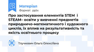 Про застосування елементів STEM  і STEAM– освіти у вивченні предметів природничо-математичного і художного циклів, їх вплив на результативність та якість освітнього процесу