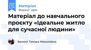 Матеріал до навчального проєкту «Ідеальне житло для сучасної людини»