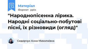 "Народнопісенна лірика.  Народні соціально-побутові пісні, їх різновиди (огляд)"