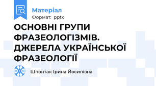 ОСНОВНІ ГРУПИ ФРАЗЕОЛОГІЗМІВ. ДЖЕРЕЛА УКРАЇНСЬКОЇ ФРАЗЕОЛОГІЇ